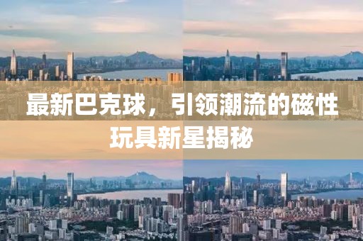 最新巴克球，引领潮流的磁性玩具新星揭秘