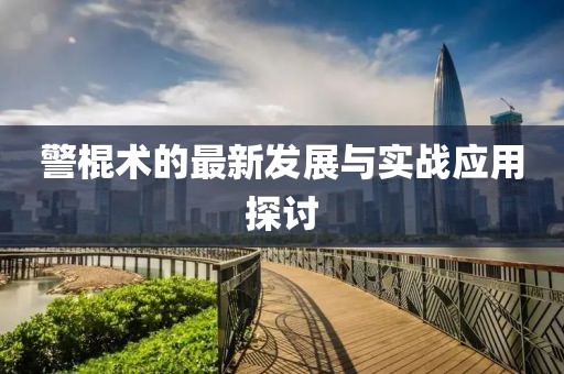 警棍术的最新发展与实战应用探讨