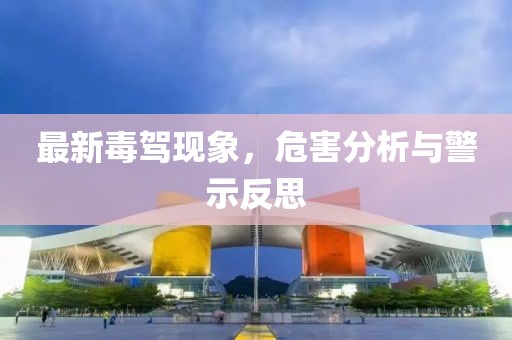 最新毒驾现象，危害分析与警示反思
