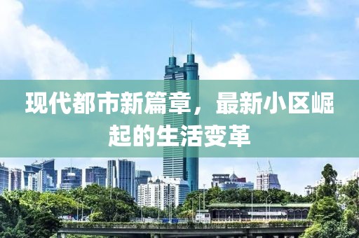 现代都市新篇章，最新小区崛起的生活变革