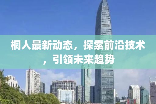 桐人最新动态，探索前沿技术，引领未来趋势
