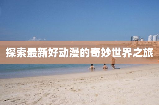 探索最新好动漫的奇妙世界之旅