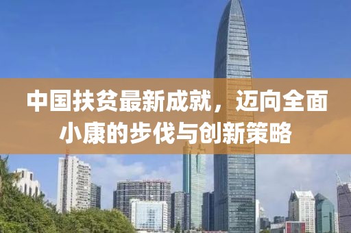 中国扶贫最新成就，迈向全面小康的步伐与创新策略