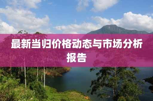 最新当归价格动态与市场分析报告