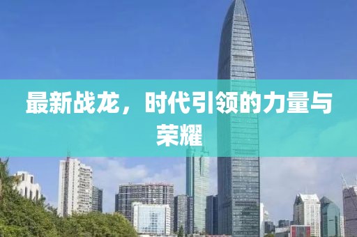 最新战龙，时代引领的力量与荣耀