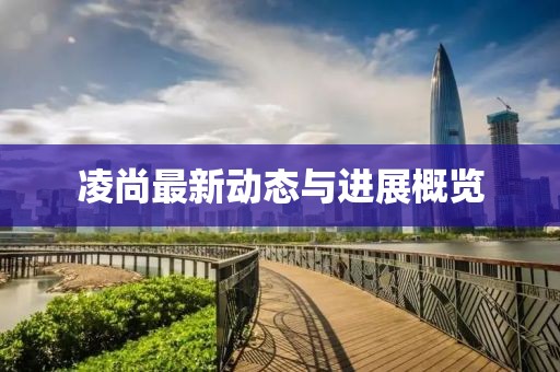 凌尚最新动态与进展概览