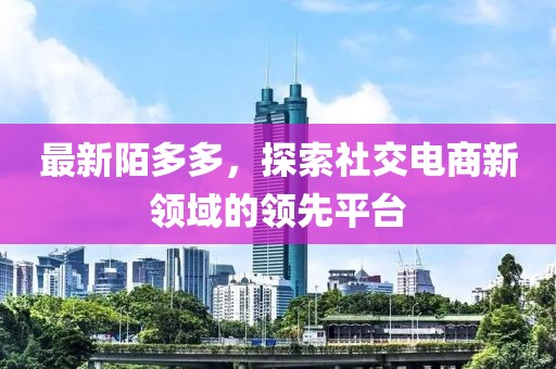 最新陌多多，探索社交电商新领域的领先平台