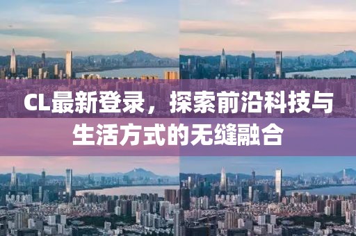 CL最新登录，探索前沿科技与生活方式的无缝融合