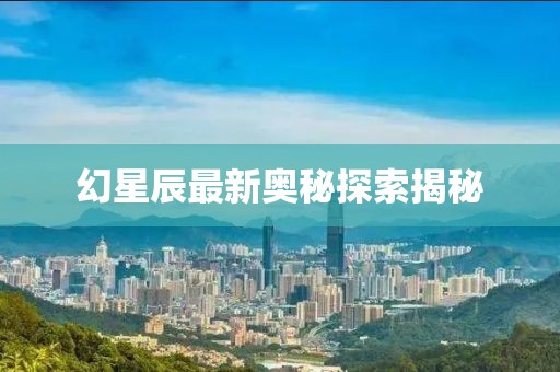 幻星辰最新奥秘探索揭秘