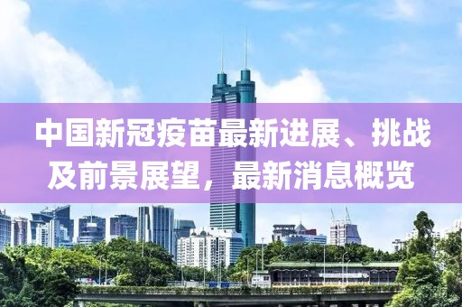 中国新冠疫苗最新进展、挑战及前景展望，最新消息概览