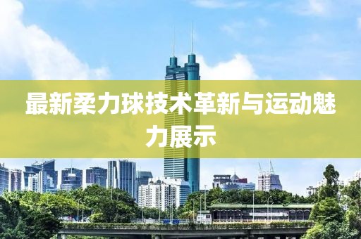 最新柔力球技术革新与运动魅力展示