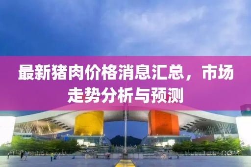 最新猪肉价格消息汇总，市场走势分析与预测