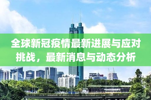 全球新冠疫情最新进展与应对挑战，最新消息与动态分析