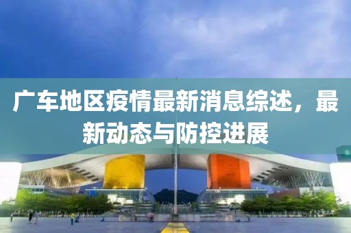 广车地区疫情最新消息综述，最新动态与防控进展