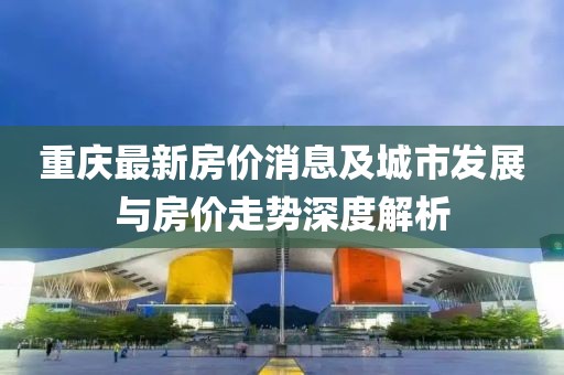 重庆最新房价消息及城市发展与房价走势深度解析