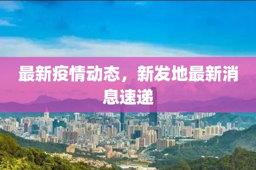最新疫情动态，新发地最新消息速递