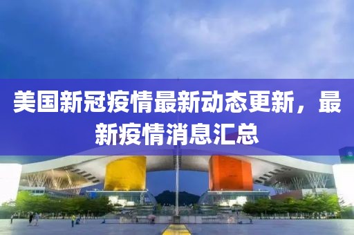 美国新冠疫情最新动态更新，最新疫情消息汇总