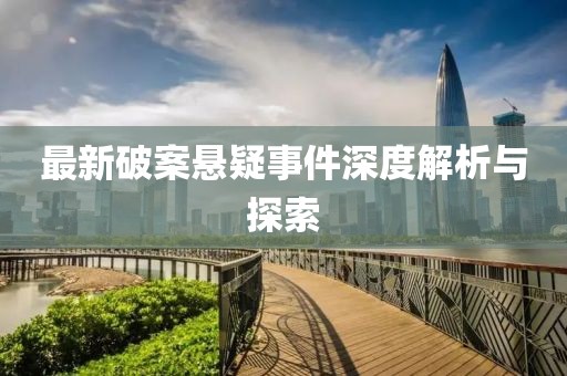 最新破案悬疑事件深度解析与探索