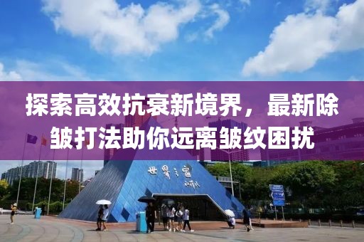 探索高效抗衰新境界，最新除皱打法助你远离皱纹困扰