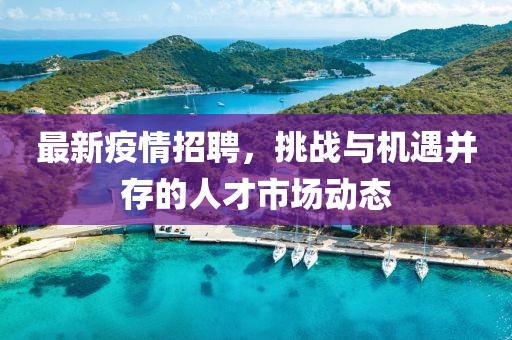 最新疫情招聘，挑战与机遇并存的人才市场动态