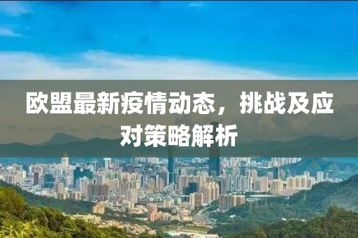 欧盟最新疫情动态，挑战及应对策略解析