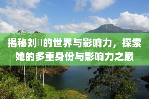 揭秘刘玥的世界与影响力，探索她的多重身份与影响力之巅