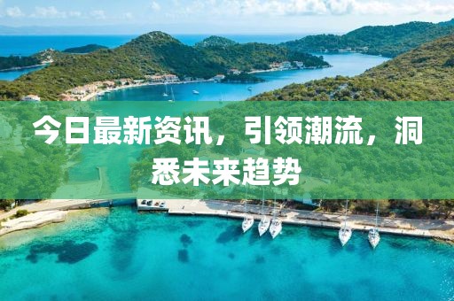 今日最新资讯，引领潮流，洞悉未来趋势