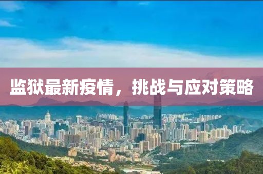 监狱最新疫情，挑战与应对策略