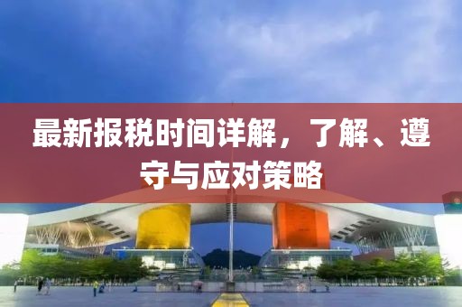最新报税时间详解，了解、遵守与应对策略