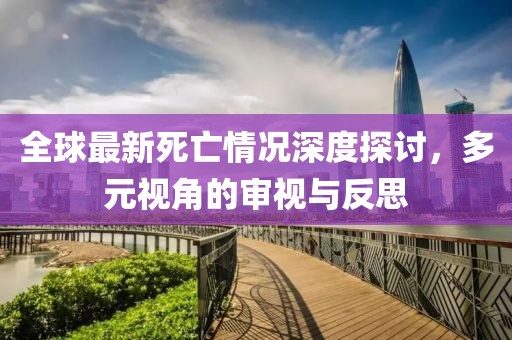 全球最新死亡情况深度探讨，多元视角的审视与反思