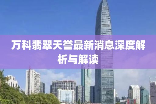 万科翡翠天誉最新消息深度解析与解读