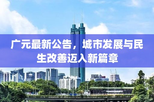 广元最新公告，城市发展与民生改善迈入新篇章