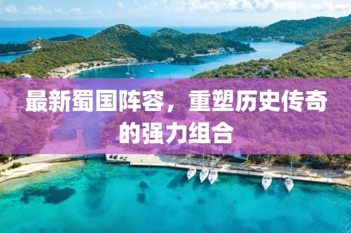 最新蜀国阵容，重塑历史传奇的强力组合