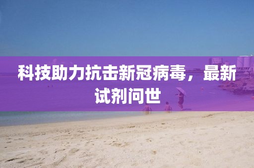 科技助力抗击新冠病毒，最新试剂问世