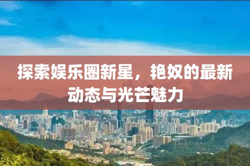 探索娱乐圈新星，艳奴的最新动态与光芒魅力