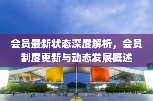 会员最新状态深度解析，会员制度更新与动态发展概述