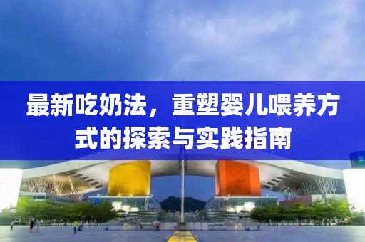 最新吃奶法，重塑婴儿喂养方式的探索与实践指南
