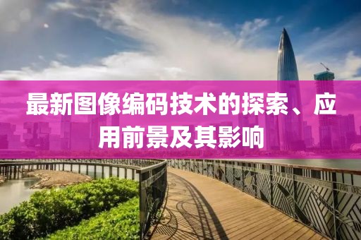 最新图像编码技术的探索、应用前景及其影响