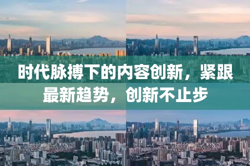 时代脉搏下的内容创新，紧跟最新趋势，创新不止步