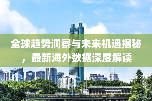 全球趋势洞察与未来机遇揭秘，最新海外数据深度解读