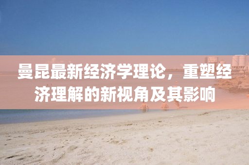 曼昆最新经济学理论，重塑经济理解的新视角及其影响