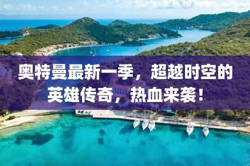 奥特曼最新一季，超越时空的英雄传奇，热血来袭！