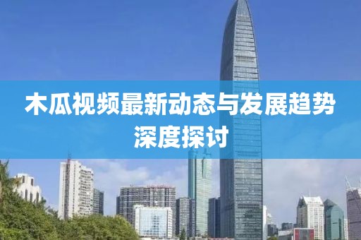 木瓜视频最新动态与发展趋势深度探讨