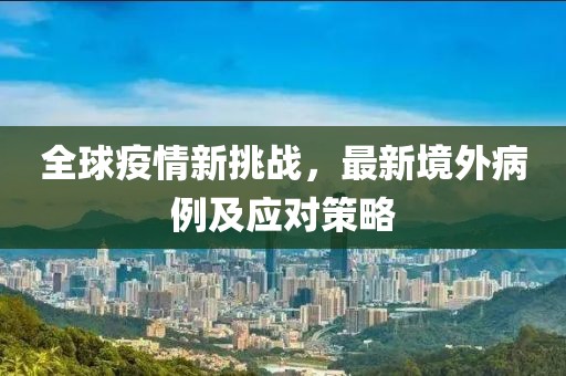 全球疫情新挑战，最新境外病例及应对策略