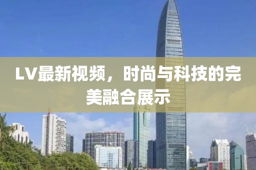 LV最新视频，时尚与科技的完美融合展示