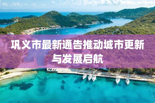 巩义市最新通告推动城市更新与发展启航