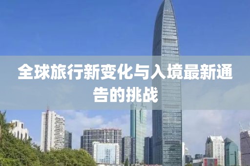 全球旅行新变化与入境最新通告的挑战