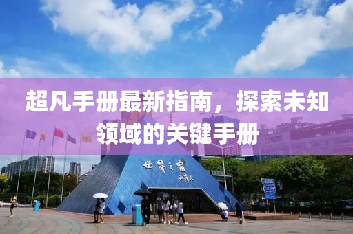 超凡手册最新指南，探索未知领域的关键手册