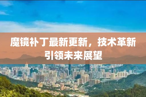 魔镜补丁最新更新，技术革新引领未来展望
