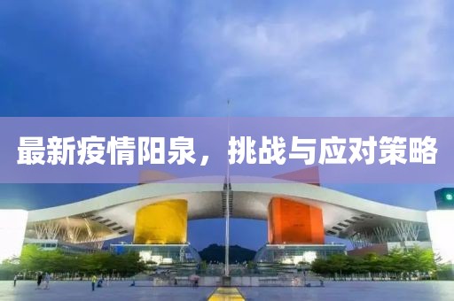 最新疫情阳泉，挑战与应对策略